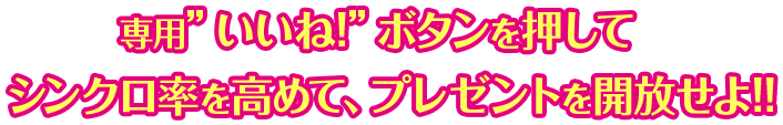 専用“いいね”ボタンを押してシンクロ率を高めて、プレゼントを開放せよ!!